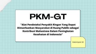 Kelompok 10
PKM-GT


"Alat Pendeteksi Penyakit Ringan Yang Dapat
Dimanfaatkan Masyarakat di Ruang Publik sebagai
Kontribusi Mahasiswa Dalam Peningkatan
Kesehatan di Indonesia"
 