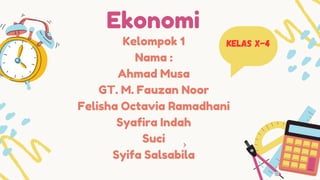 Ekonomi
Kelompok 1
Nama :
Ahmad Musa
GT. M. Fauzan Noor
Felisha Octavia Ramadhani
Syafira Indah
Suci
Syifa Salsabila
Kelas X-4
 