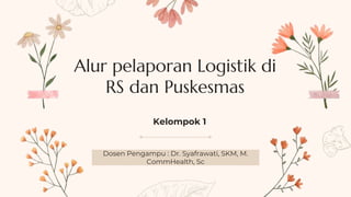 Alur pelaporan Logistik di
RS dan Puskesmas
Dosen Pengampu : Dr. Syafrawati, SKM, M.
CommHealth, Sc
Kelompok 1
 