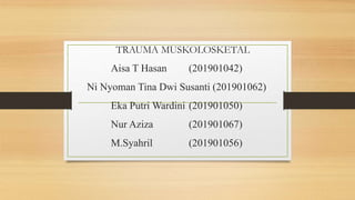 TRAUMA MUSKOLOSKETAL
Aisa T Hasan (201901042)
Ni Nyoman Tina Dwi Susanti (201901062)
Eka Putri Wardini (201901050)
Nur Aziza (201901067)
M.Syahril (201901056)
 