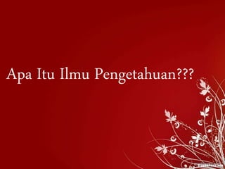 Apa Itu Ilmu Pengetahuan???
 