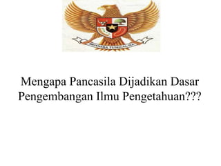 Mengapa Pancasila Dijadikan Dasar
Pengembangan Ilmu Pengetahuan???
 