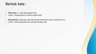 Bentuk kata :
• Kata ulang  suatu pengulangan kata.
• contoh : bunga bunga di rumahku sangat indah
• Kata gabung gabungan satu kata dengan kata lainnya yang menjadi satu arti.
• contoh : saat karyawisata kami membeli cendera mata
 
