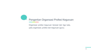 Organisasi profesi keguruan berasal dari tiga kata,
yaitu organisasi, profesi dan keguruan (guru).
Pengertian Organsasi Profesi Keguruan
4
 