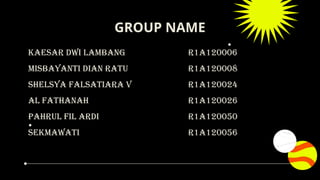KAESAR DWI LAMBANG R1A120006
MISBAYANTI DIAN RATU R1A120008
SHELSYA FALSATIARA V R1A120024
AL FATHANAH R1A120026
PAHRUL FIL ARDI R1A120050
SEKMAWATI R1A120056
GROUP NAME
 