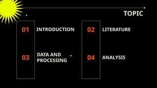 TOPIC
INTRODUCTION LITERATURE
DATA AND
PROCESSING
ANALYSIS
01 02
03 04
 