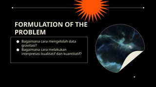 ● Bagaimana cara mengelolah data
gravitasi?
● Bagaimana cara melakukan
interpretasi kualitatif dan kuantitatif?
FORMULATION OF THE
PROBLEM
 