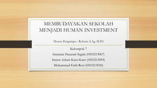 MEMBUDAYAKAN SEKOLAH
MENJADI HUMAN INVESTMENT
Dosen Pengampu : Rohani, S.Ag. M.Pd
Kelompok 7
Ismaniar Hasanah Sagala (0303213067)
Imron Azhari Karo-Karo (0303213093)
Muhammad Fatih Rosi (0303213030)
 