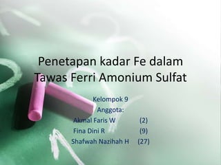 Penetapan kadar Fe dalam
Tawas Ferri Amonium Sulfat
Kelompok 9
Anggota:
Akmal Faris W (2)
Fina Dini R (9)
Shafwah Nazihah H (27)
 