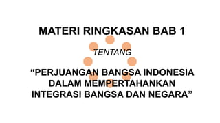 MATERI RINGKASAN BAB 1
TENTANG
“PERJUANGAN BANGSA INDONESIA
DALAM MEMPERTAHANKAN
INTEGRASI BANGSA DAN NEGARA”
 