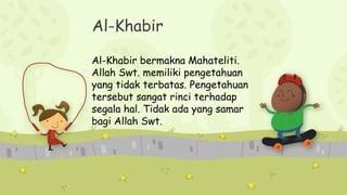 Al-Khabir
Al-Khabir bermakna Mahateliti.
Allah Swt. memiliki pengetahuan
yang tidak terbatas. Pengetahuan
tersebut sangat rinci terhadap
segala hal. Tidak ada yang samar
bagi Allah Swt.
 