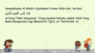 Asmaulhusna Al-Khabir dijelaskan firman Allah Swt. berikut.
ُ‫ير‬ِ‫ب‬َ‫خ‬ْ‫ال‬ ُ‫م‬‫ي‬ِ‫ل‬َ‫ع‬ْ‫ال‬ ‫ي‬ِ‫ان‬َّ‫ب‬َ‫ن‬ َ‫ل‬‫ا‬َ‫ق‬
Artinya:"Nabi menjawab, "Yang memberitahuku adalah Allah Yang
Maha Mengetahui lagi Mahateliti."(Q.S. at-Tahrim/66: 3)
 