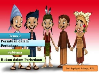 Tema 2
Persatuan dalam
Perbedaan
Subtema
Rukun dalam Perbedaan
Dwi Septiyani Rahayu, S.Pd.
 