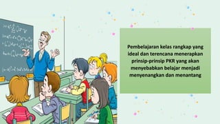 Pembelajaran kelas rangkap yang
ideal dan terencana menerapkan
prinsip-prinsip PKR yang akan
menyebabkan belajar menjadi
menyenangkan dan menantang
 