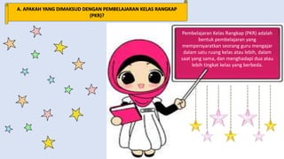 A. APAKAH YANG DIMAKSUD DENGAN PEMBELAJARAN KELAS RANGKAP
(PKR)?
Pembelajaran Kelas Rangkap (PKR) adalah
bentuk pembelajaran yang
mempersyaratkan seorang guru mengajar
dalam satu ruang kelas atau lebih, dalam
saat yang sama, dan menghadapi dua atau
lebih tingkat kelas yang berbeda.
 
