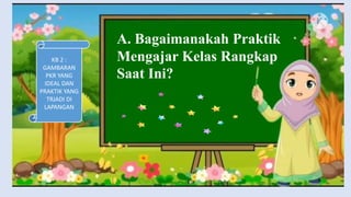 A. Bagaimanakah Praktik
Mengajar Kelas Rangkap
Saat Ini?
KB 2 :
GAMBARAN
PKR YANG
IDEAL DAN
PRAKTIK YANG
TRJADI DI
LAPANGAN
 