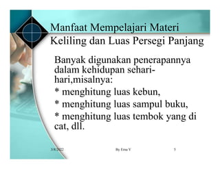 Manfaat Mempelajari Materi
Keliling dan Luas Persegi Panjang
Banyak digunakan penerapannya
dalam kehidupan sehari-
hari,misalnya:
* menghitung luas kebun,
* menghitung luas sampul buku,
* menghitung luas tembok yang di
cat, dll.
3/8/2022 5
By Erna Y
 