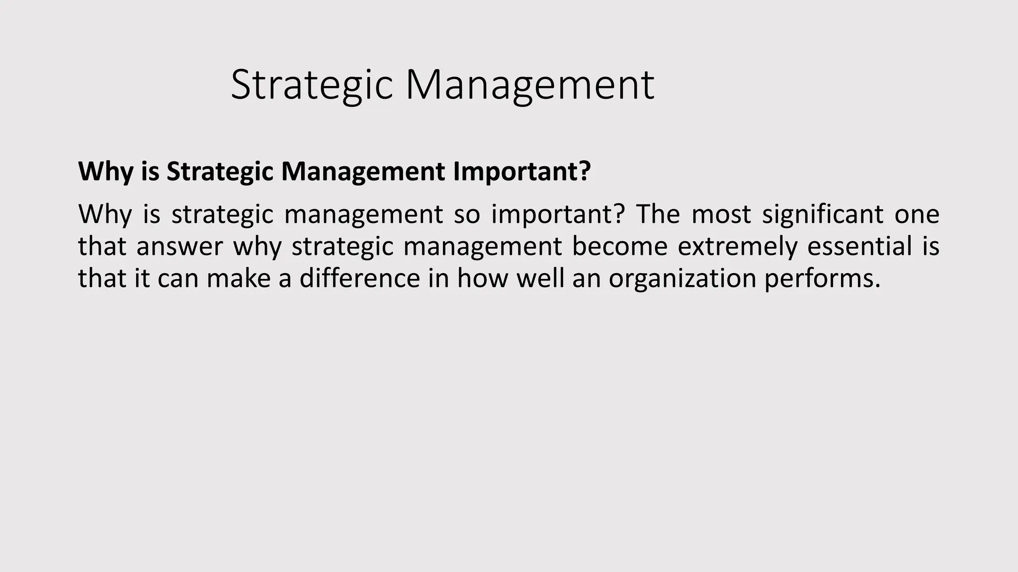 Strategic Management
Why is Strategic Management Important?
Why is strategic management so important? The most significant one
that answer why strategic management become extremely essential is
that it can make a difference in how well an organization performs.
 