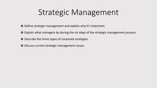 Strategic Management
๏ Define strategic management and explain why it’s important
๏ Explain what managers do during the six steps of the strategic management process
๏ Describe the three types of corporate strategies
๏ Discuss current strategic management issues.
 