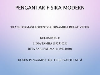 PENGANTAR FISIKA MODERN
TRANSFORMASI LORENTZ & DINAMIKA RELATIVISTIK
KELOMPOK 4:
LIDIA TAMBA (19231029)
RITA SARI FATIMAH (19231040)
DOSEN PENGAMPU : DR. FEBRI YANTO, M.Pd
 