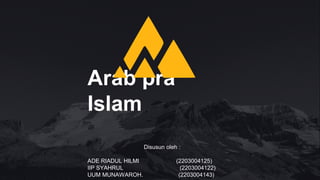 Arab pra
Islam
Disusun oleh :
ADE RIADUL HILMI (2203004125)
IIP SYAHRUL (2203004122)
UUM MUNAWAROH. (2203004143)
 
