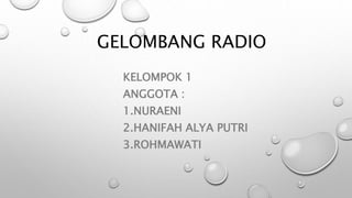 GELOMBANG RADIO
KELOMPOK 1
ANGGOTA :
1.NURAENI
2.HANIFAH ALYA PUTRI
3.ROHMAWATI
 