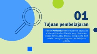 Tujuan pembelajaran
01
Tujuan Pembelajaran (instructional objective)
adalah perilaku hasil belajar yang diharapkan
terjadi, dimiliki, atau dikuasai oleh peserta didik
setelah mengikuti kegiatan pembelajaran
tertentu.
 