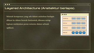 Layered Architecture (Arsitektur berlapis).
Seluruh komponen yang ada dalam arsitektur berlapis
dibuat ke dalam bentuk horizontal, dimana setiap
lapisan melakukan peran tertentu dalam sebuah
aplikasi.
 