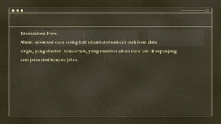 Transaction Flow.
Aliran informasi data sering kali dikarakterisasikan oleh item data
single, yang disebut transaction, yang memicu aliran data lain di sepanjang
satu jalan dari banyak jalan.
 