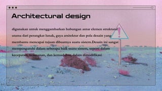 Architectural design
digunakan untuk menggambarkan hubungan antar elemen struktural
utama dari perangkat lunak, gaya arsitektur dan pola desain yang
membantu mencapai tujuan dibuatnya suatu sistem.Desain ini sangat
mempengaruhi dalam seberapa baik suatu sistem, seperti dalam
kecepatan, keamanan, dan kemudahan dalam dimodifikasi
 