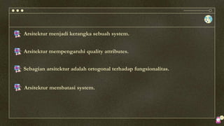 Arsitektur menjadi kerangka sebuah system.
Arsitektur mempengaruhi quality attributes.
Sebagian arsitektur adalah ortogonal terhadap fungsionalitas.
Arsitektur membatasi system.
 