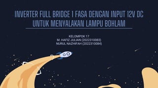 INVERTER FULL BRIDGE 1 FASA DENGAN INPUT 12V DC
UNTUK MENYALAKAN LAMPU BOHLAM
KELOMPOK 17
M. HAFIZ JULIAN (2022310083)
NURUL NAZHIFAH (2022310084)
 