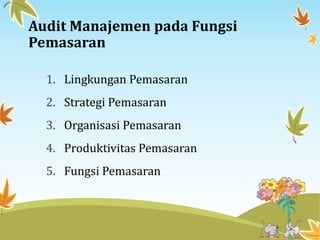 Audit Manajemen pada Fungsi
Pemasaran
1. Lingkungan Pemasaran
2. Strategi Pemasaran
3. Organisasi Pemasaran
4. Produktivitas Pemasaran
5. Fungsi Pemasaran
 