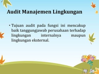 Audit Manajemen Lingkungan
• Tujuan audit pada fungsi ini mencakup
baik tanggungjawab perusahaan terhadap
lingkungan internalnya maupun
lingkungan eksternal.
 