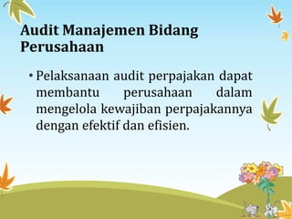 Audit Manajemen Bidang
Perusahaan
• Pelaksanaan audit perpajakan dapat
membantu perusahaan dalam
mengelola kewajiban perpajakannya
dengan efektif dan efisien.
 