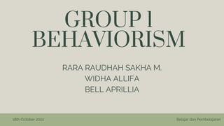 GROUP 1
BEHAVIORISM
RARA RAUDHAH SAKHA M.
WIDHA ALLIFA
BELL APRILLIA
Belajar dan Pembelajaran
18th October 2022
 