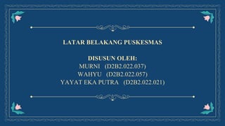 LATAR BELAKANG PUSKESMAS
DISUSUN OLEH:
MURNI (D2B2.022.037)
WAHYU (D2B2.022.057)
YAYAT EKA PUTRA (D2B2.022.021)
 