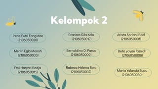 Kelompok 2
Evarista Sila Kolo
(2106050017)
Irene Putri Fangidae
(2106050020)
Merlin Egla Menoh
(2106050033)
Arista Apriani Bifel
(2106050001)
Bella yayan fazirah
(2106050008)
Rabeca Helena Beto
(2106050037)
Ersi Haryati Radja
(2106050015)
Bernaldino D. Parus
(2106050009)
Maria Yolanda Bupu
(2106050030)
 