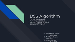 DSS Algorithm
GAP Kompetensi
Linear Programming
SAW/WP/TOPSIS
1. Teguh Ansyor Lorosae
16.51.0888
2. Moh Royandi Azkia
16.51.0812
3. Khairan Marzuki
 