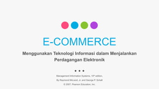 E-COMMERCE
Menggunakan Teknologi Informasi dalam Menjalankan
Perdagangan Elektronik
Management Information Systems, 10th edition,
By Raymond McLeod, Jr. and George P. Schell
© 2007, Pearson Education, Inc.
 