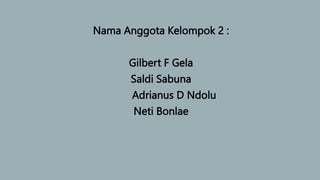 Nama Anggota Kelompok 2 :
Gilbert F Gela
Saldi Sabuna
Adrianus D Ndolu
Neti Bonlae
 