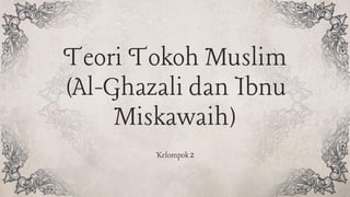 Teori Tokoh Muslim
(Al-Ghazali dan Ibnu
Miskawaih)
Kelompok 2
 