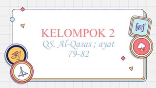 KELOMPOK 2
QS. Al-Qasas ; ayat
79-82
 