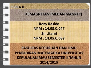 FISIKA II
KEMAGNETAN (MEDAN MAGNET)
Reny Rosida
NPM : 14.05.0.047
Sri Utami
NPM : 14.05.0.063
FAKULTAS KEGURUAN DAN ILMU
PENDIDIKAN MATEMATIKA UNIVERSITAS
KEPULAUAN RIAU SEMESTER II TAHUN
2014/2015
 