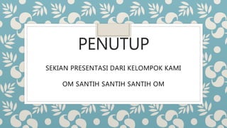 PENUTUP
SEKIAN PRESENTASI DARI KELOMPOK KAMI
OM SANTIH SANTIH SANTIH OM
 