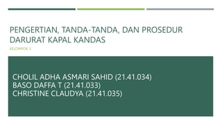 PENGERTIAN, TANDA-TANDA, DAN PROSEDUR
DARURAT KAPAL KANDAS
KELOMPOK 3
CHOLIL ADHA ASMARI SAHID (21.41.034)
BASO DAFFA T (21.41.033)
CHRISTINE CLAUDYA (21.41.035)
 