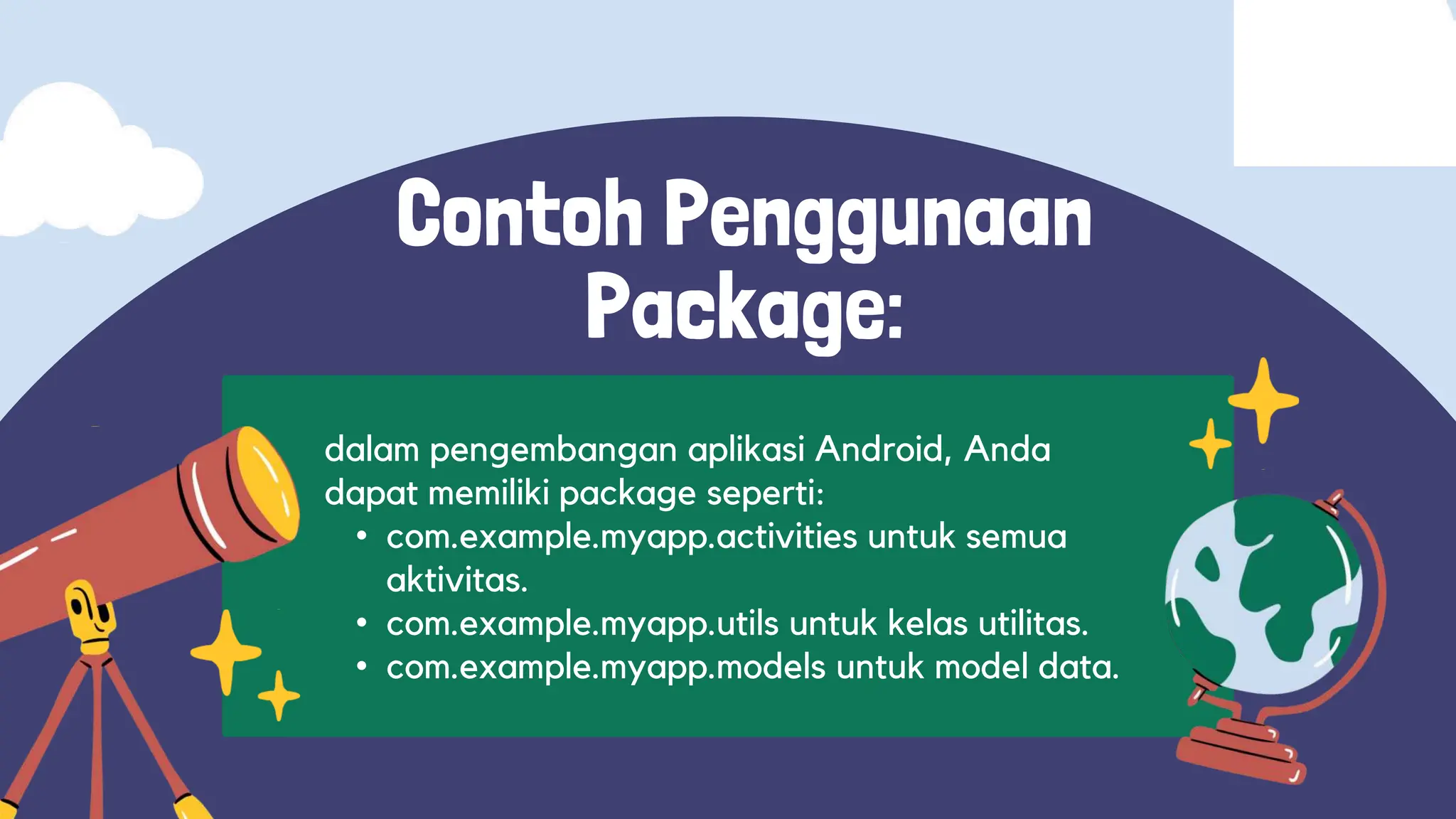 dalam pengembangan aplikasi Android, Anda
dapat memiliki package seperti:
• com.example.myapp.activities untuk semua
aktivitas.
• com.example.myapp.utils untuk kelas utilitas.
• com.example.myapp.models untuk model data.
Contoh Penggunaan
Package:
 
