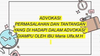 ADVOKASI
PERMASALAHAN DAN TANTANGAN
YANG DI HADAPI DALAM ADVOKASI”
DIAMPU OLEH IBU Maria Ulfa,M.H
 