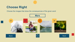 Choose Right
Choose the images that show the consequences of the given word
02
01 04
03
Back Next
Mars
 