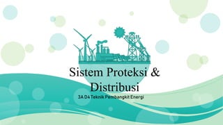 Sistem Proteksi &
Distribusi
3A D4 Teknik Pembangkit Energi
 